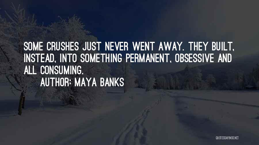 Maya Banks Quotes: Some Crushes Just Never Went Away. They Built, Instead, Into Something Permanent, Obsessive And All Consuming.