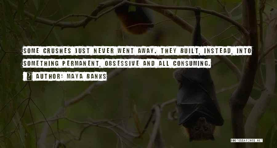 Maya Banks Quotes: Some Crushes Just Never Went Away. They Built, Instead, Into Something Permanent, Obsessive And All Consuming.