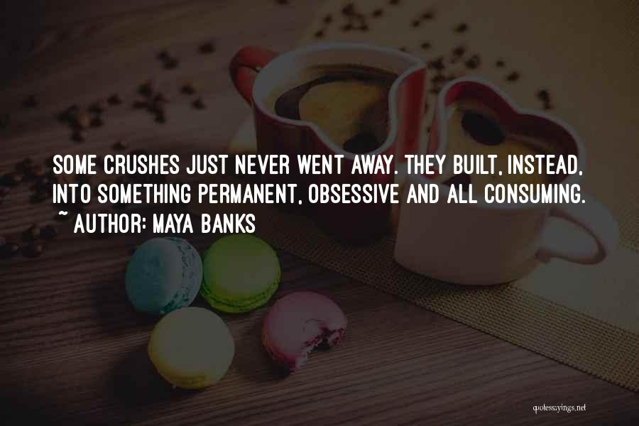 Maya Banks Quotes: Some Crushes Just Never Went Away. They Built, Instead, Into Something Permanent, Obsessive And All Consuming.