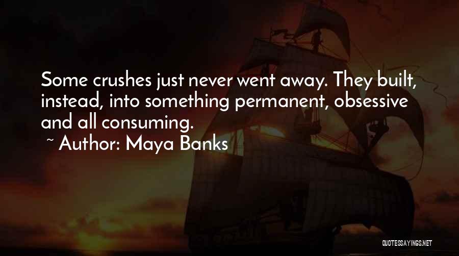 Maya Banks Quotes: Some Crushes Just Never Went Away. They Built, Instead, Into Something Permanent, Obsessive And All Consuming.