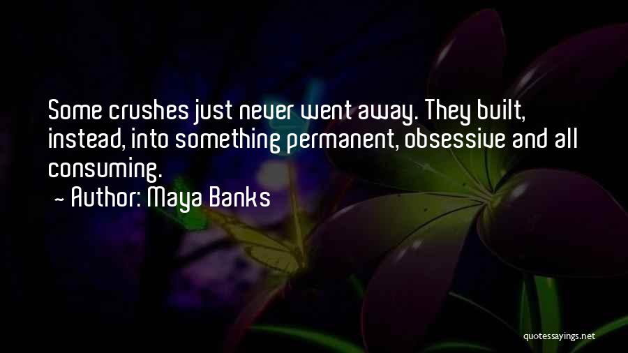 Maya Banks Quotes: Some Crushes Just Never Went Away. They Built, Instead, Into Something Permanent, Obsessive And All Consuming.