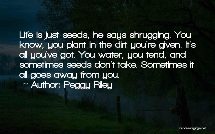 Peggy Riley Quotes: Life Is Just Seeds, He Says Shrugging. You Know, You Plant In The Dirt You're Given. It's All You've Got.