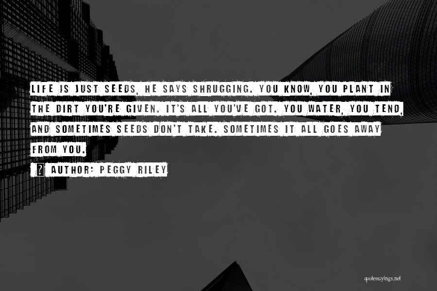 Peggy Riley Quotes: Life Is Just Seeds, He Says Shrugging. You Know, You Plant In The Dirt You're Given. It's All You've Got.