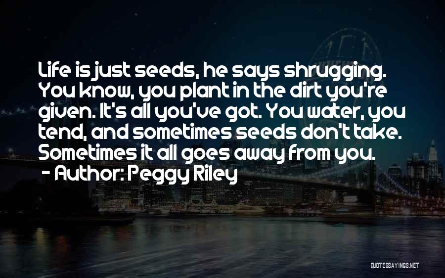 Peggy Riley Quotes: Life Is Just Seeds, He Says Shrugging. You Know, You Plant In The Dirt You're Given. It's All You've Got.