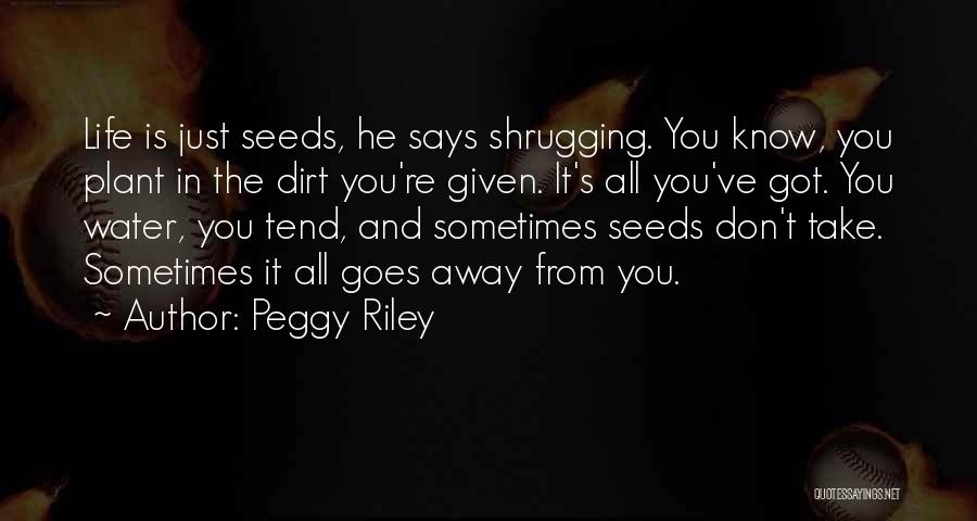 Peggy Riley Quotes: Life Is Just Seeds, He Says Shrugging. You Know, You Plant In The Dirt You're Given. It's All You've Got.