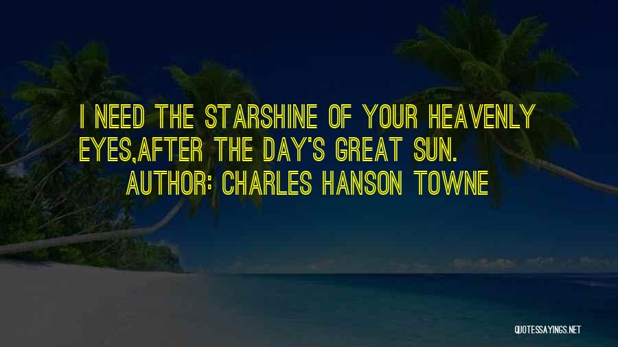 Charles Hanson Towne Quotes: I Need The Starshine Of Your Heavenly Eyes,after The Day's Great Sun.