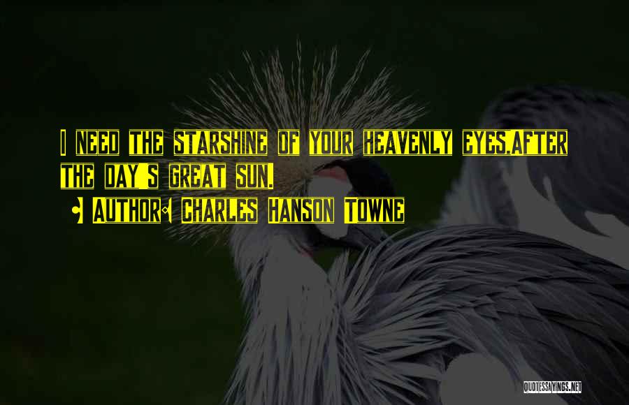 Charles Hanson Towne Quotes: I Need The Starshine Of Your Heavenly Eyes,after The Day's Great Sun.