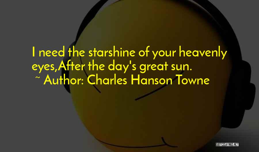 Charles Hanson Towne Quotes: I Need The Starshine Of Your Heavenly Eyes,after The Day's Great Sun.