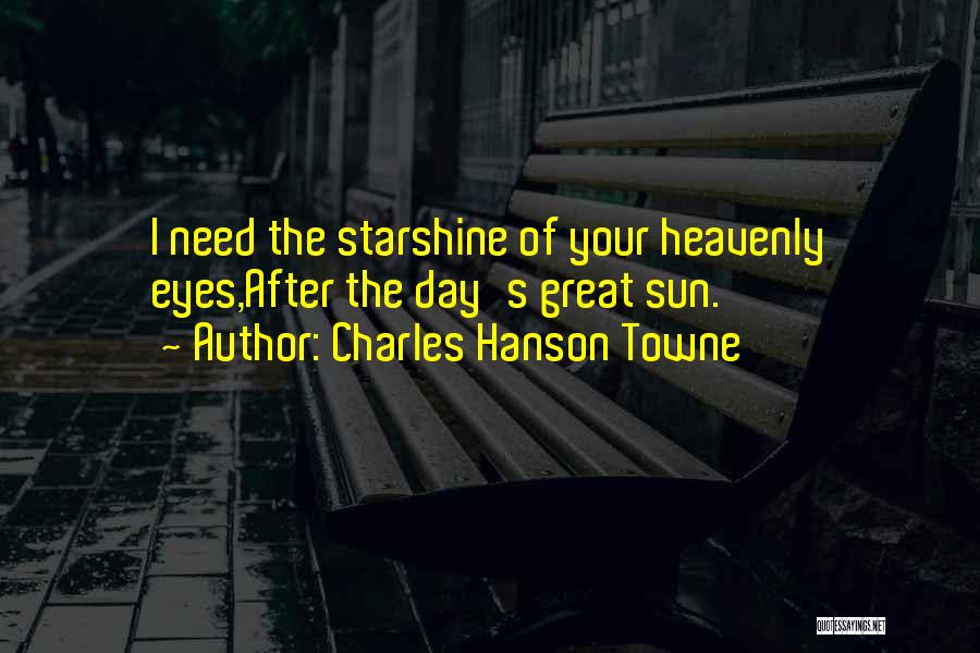 Charles Hanson Towne Quotes: I Need The Starshine Of Your Heavenly Eyes,after The Day's Great Sun.