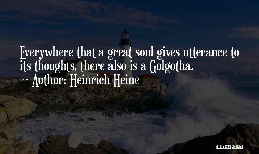 Heinrich Heine Quotes: Everywhere That A Great Soul Gives Utterance To Its Thoughts, There Also Is A Golgotha.