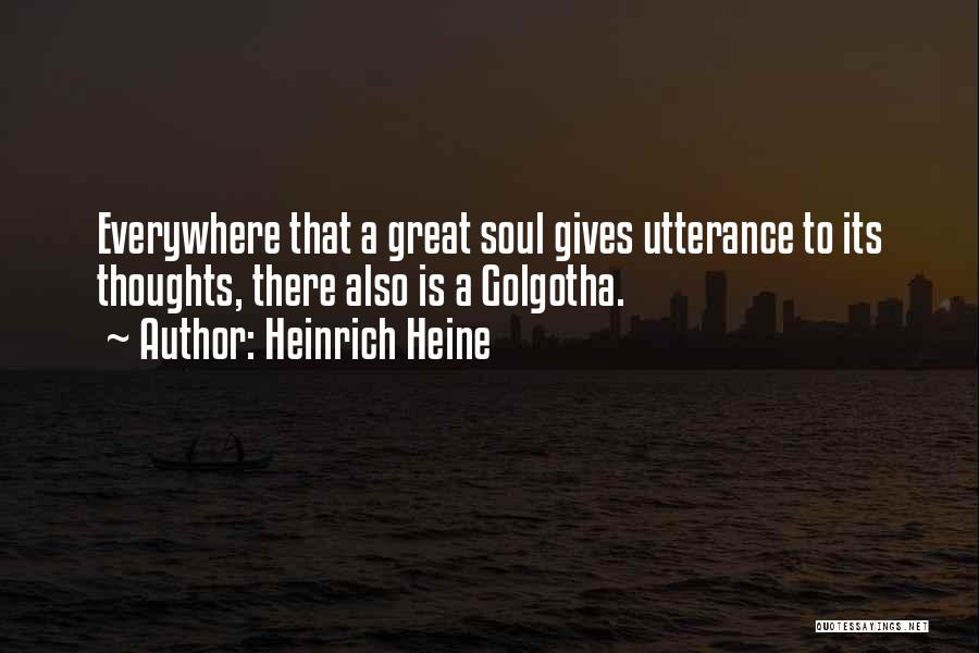 Heinrich Heine Quotes: Everywhere That A Great Soul Gives Utterance To Its Thoughts, There Also Is A Golgotha.