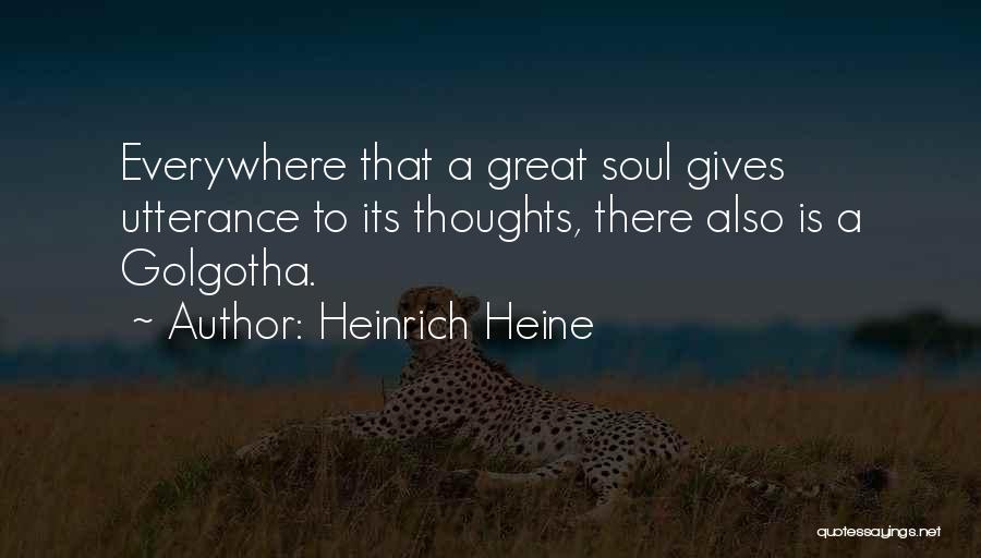 Heinrich Heine Quotes: Everywhere That A Great Soul Gives Utterance To Its Thoughts, There Also Is A Golgotha.