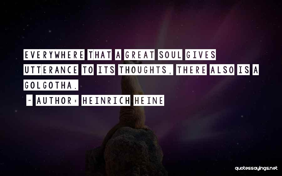 Heinrich Heine Quotes: Everywhere That A Great Soul Gives Utterance To Its Thoughts, There Also Is A Golgotha.