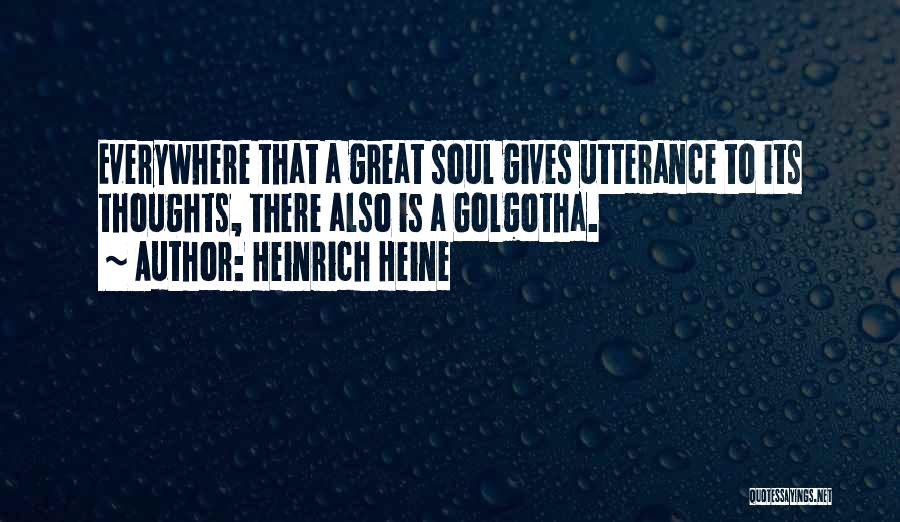 Heinrich Heine Quotes: Everywhere That A Great Soul Gives Utterance To Its Thoughts, There Also Is A Golgotha.