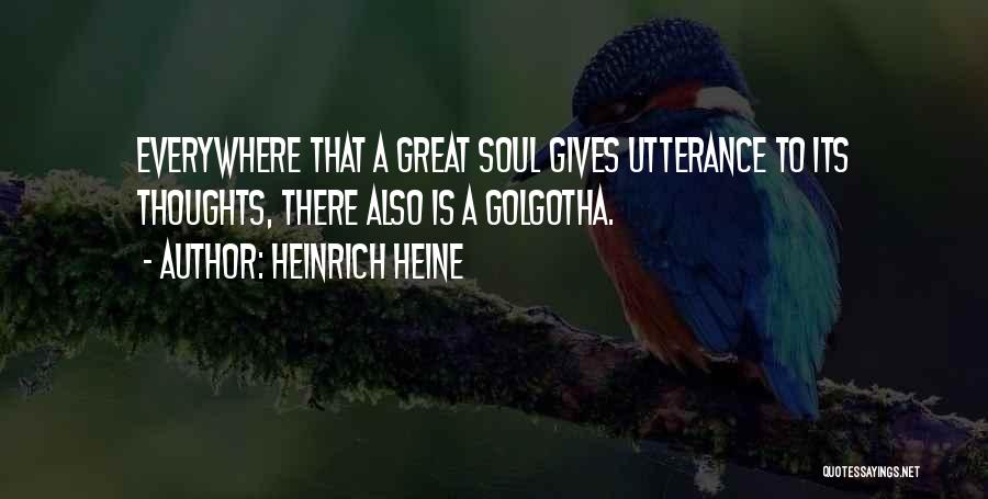 Heinrich Heine Quotes: Everywhere That A Great Soul Gives Utterance To Its Thoughts, There Also Is A Golgotha.