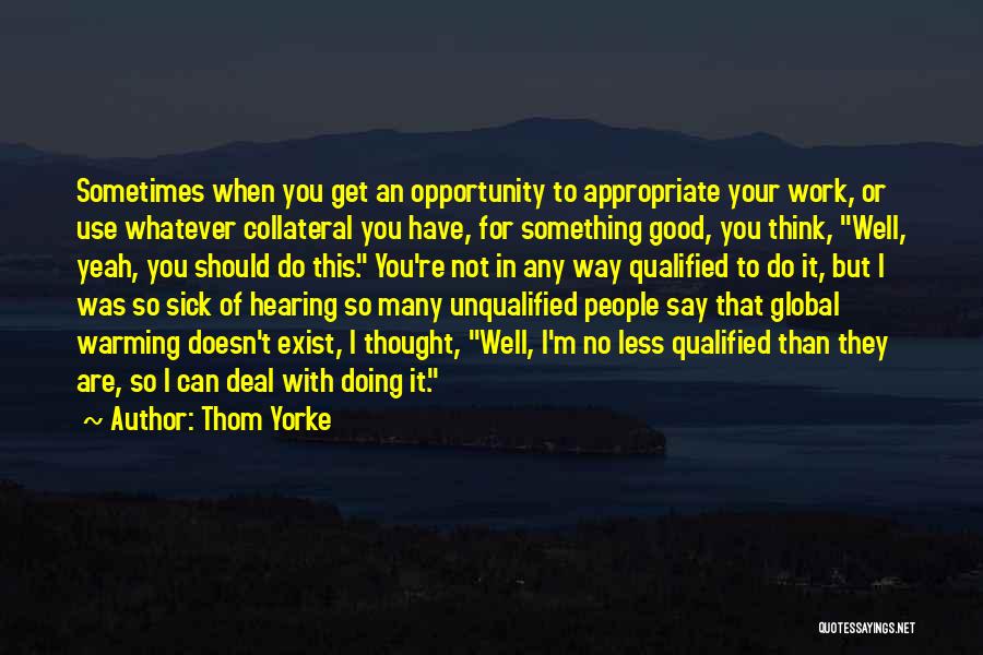 Thom Yorke Quotes: Sometimes When You Get An Opportunity To Appropriate Your Work, Or Use Whatever Collateral You Have, For Something Good, You