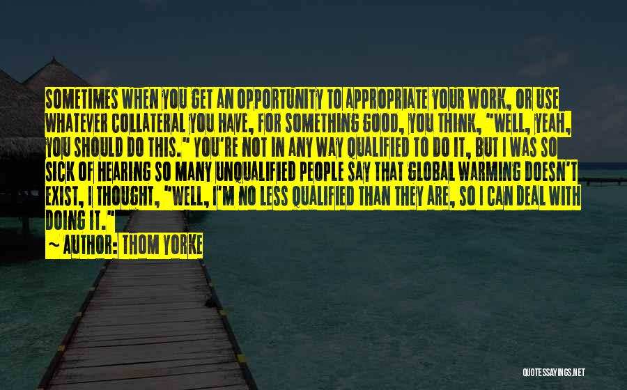 Thom Yorke Quotes: Sometimes When You Get An Opportunity To Appropriate Your Work, Or Use Whatever Collateral You Have, For Something Good, You