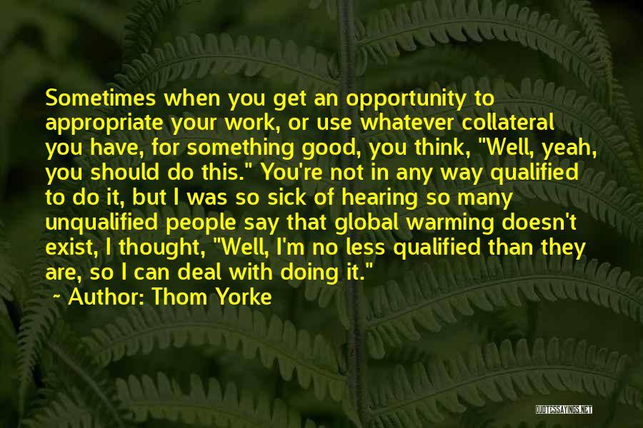 Thom Yorke Quotes: Sometimes When You Get An Opportunity To Appropriate Your Work, Or Use Whatever Collateral You Have, For Something Good, You