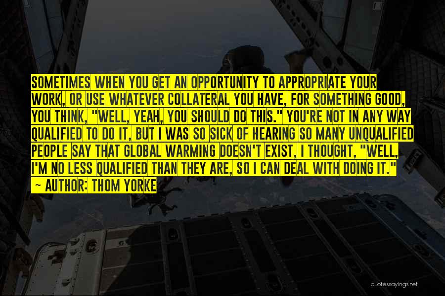 Thom Yorke Quotes: Sometimes When You Get An Opportunity To Appropriate Your Work, Or Use Whatever Collateral You Have, For Something Good, You