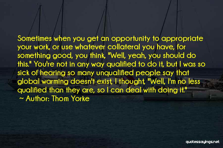 Thom Yorke Quotes: Sometimes When You Get An Opportunity To Appropriate Your Work, Or Use Whatever Collateral You Have, For Something Good, You