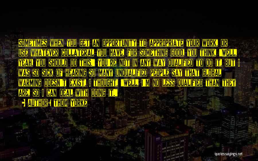 Thom Yorke Quotes: Sometimes When You Get An Opportunity To Appropriate Your Work, Or Use Whatever Collateral You Have, For Something Good, You