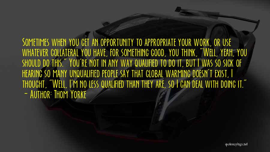 Thom Yorke Quotes: Sometimes When You Get An Opportunity To Appropriate Your Work, Or Use Whatever Collateral You Have, For Something Good, You