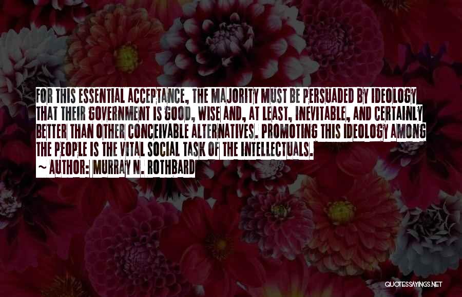 Murray N. Rothbard Quotes: For This Essential Acceptance, The Majority Must Be Persuaded By Ideology That Their Government Is Good, Wise And, At Least,