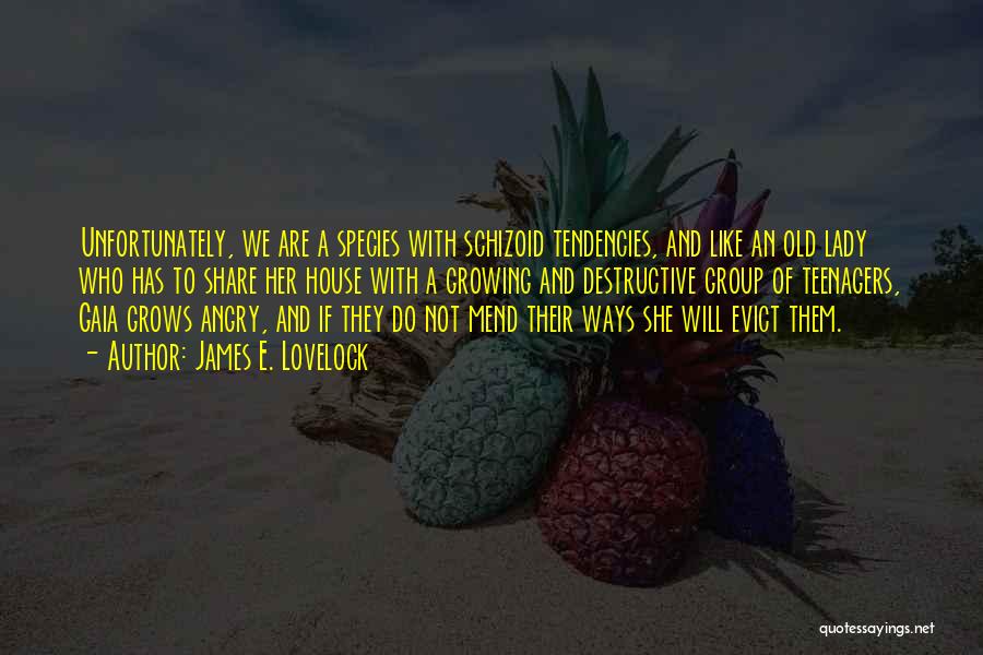 James E. Lovelock Quotes: Unfortunately, We Are A Species With Schizoid Tendencies, And Like An Old Lady Who Has To Share Her House With