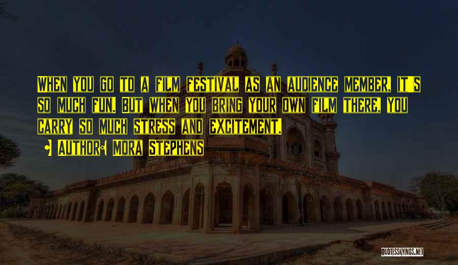 Mora Stephens Quotes: When You Go To A Film Festival As An Audience Member, It's So Much Fun. But When You Bring Your