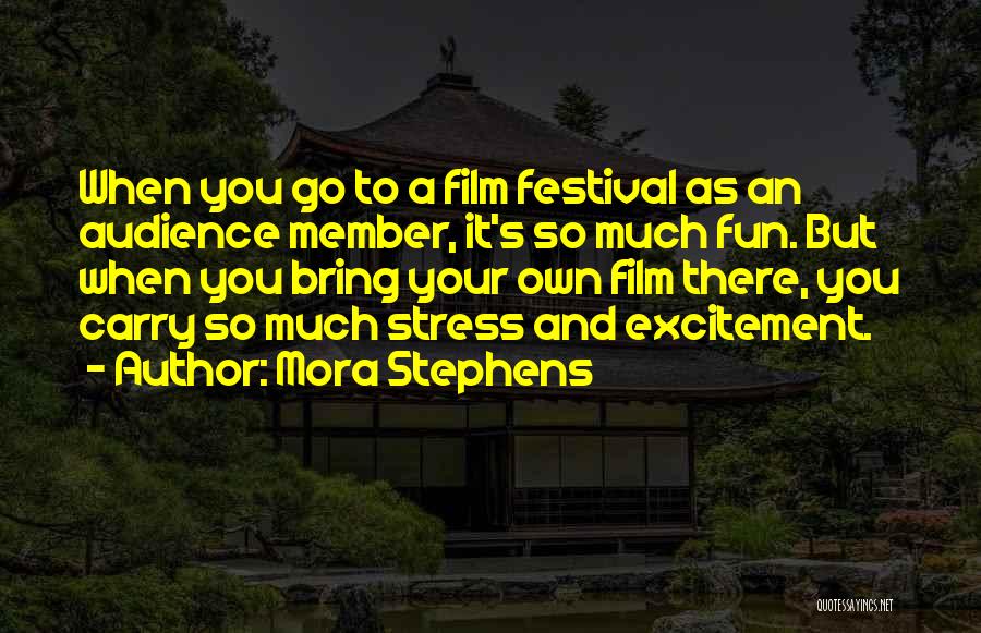 Mora Stephens Quotes: When You Go To A Film Festival As An Audience Member, It's So Much Fun. But When You Bring Your