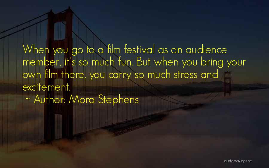 Mora Stephens Quotes: When You Go To A Film Festival As An Audience Member, It's So Much Fun. But When You Bring Your