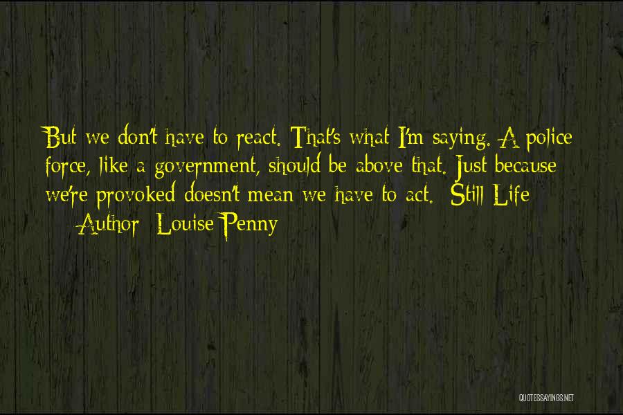 Louise Penny Quotes: But We Don't Have To React. That's What I'm Saying. A Police Force, Like A Government, Should Be Above That.