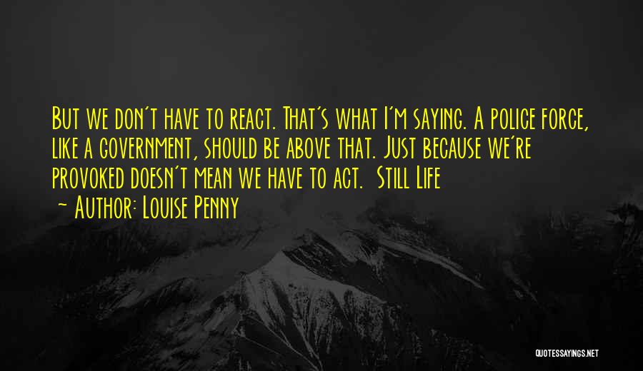 Louise Penny Quotes: But We Don't Have To React. That's What I'm Saying. A Police Force, Like A Government, Should Be Above That.