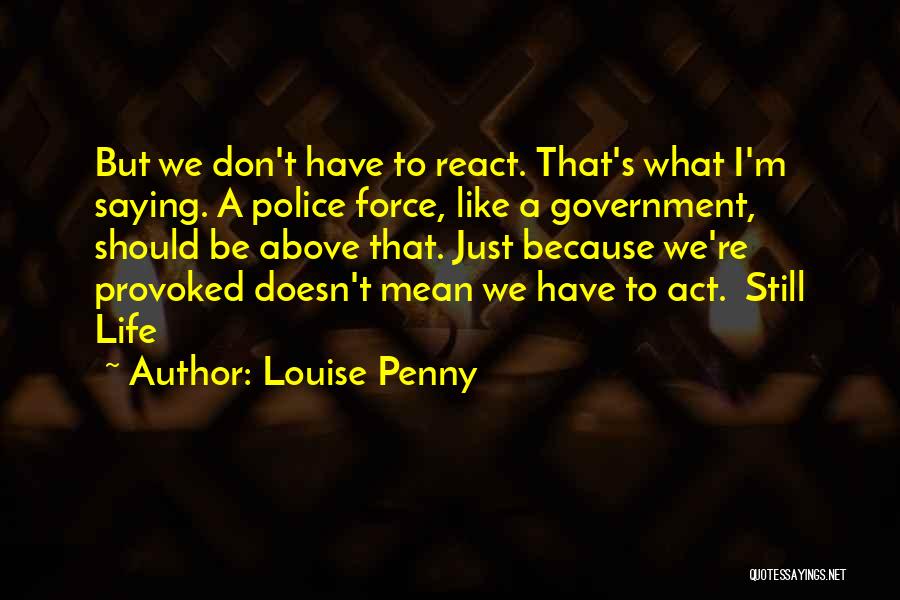 Louise Penny Quotes: But We Don't Have To React. That's What I'm Saying. A Police Force, Like A Government, Should Be Above That.