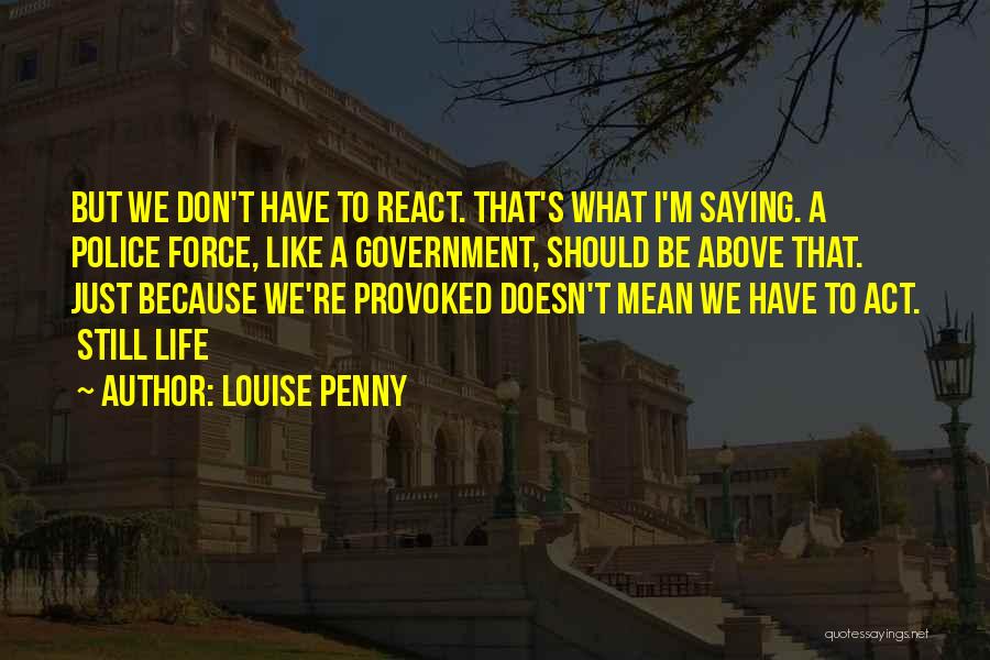 Louise Penny Quotes: But We Don't Have To React. That's What I'm Saying. A Police Force, Like A Government, Should Be Above That.