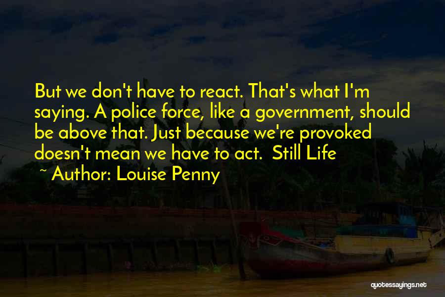 Louise Penny Quotes: But We Don't Have To React. That's What I'm Saying. A Police Force, Like A Government, Should Be Above That.