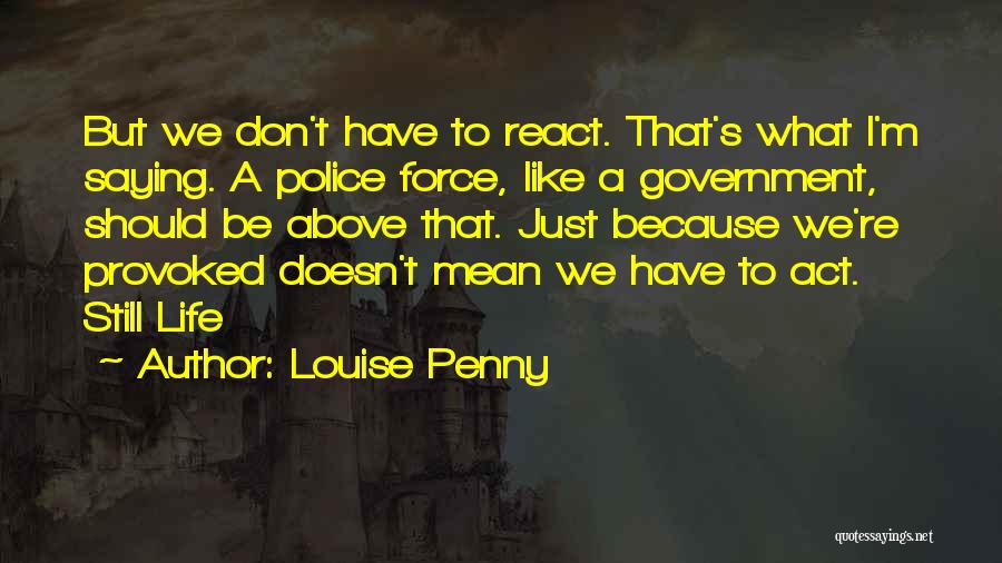 Louise Penny Quotes: But We Don't Have To React. That's What I'm Saying. A Police Force, Like A Government, Should Be Above That.