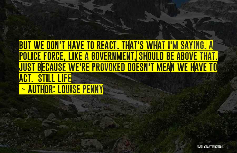 Louise Penny Quotes: But We Don't Have To React. That's What I'm Saying. A Police Force, Like A Government, Should Be Above That.