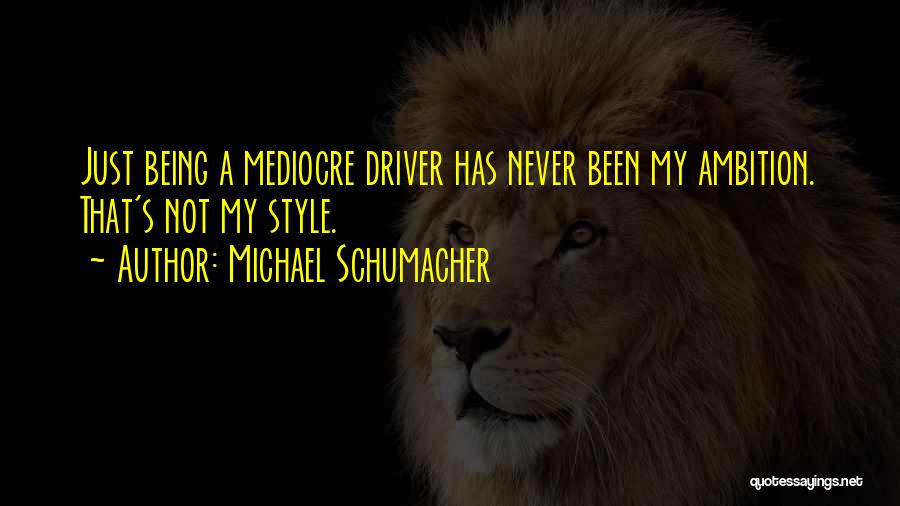 Michael Schumacher Quotes: Just Being A Mediocre Driver Has Never Been My Ambition. That's Not My Style.