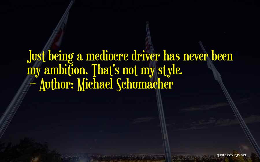 Michael Schumacher Quotes: Just Being A Mediocre Driver Has Never Been My Ambition. That's Not My Style.