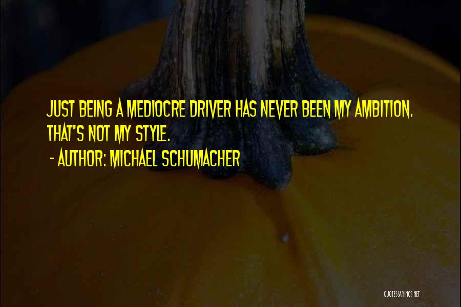 Michael Schumacher Quotes: Just Being A Mediocre Driver Has Never Been My Ambition. That's Not My Style.