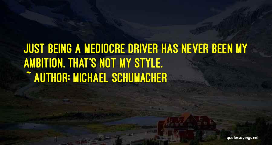 Michael Schumacher Quotes: Just Being A Mediocre Driver Has Never Been My Ambition. That's Not My Style.