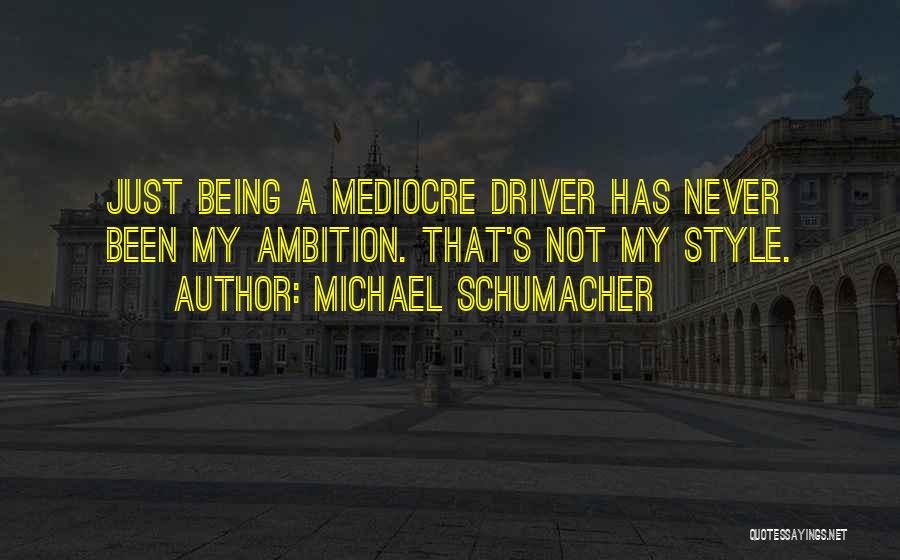 Michael Schumacher Quotes: Just Being A Mediocre Driver Has Never Been My Ambition. That's Not My Style.