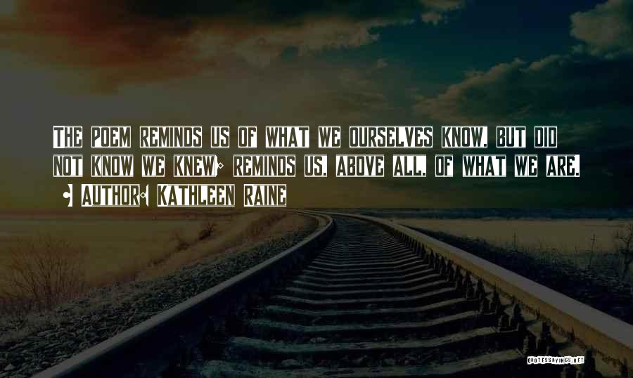 Kathleen Raine Quotes: The Poem Reminds Us Of What We Ourselves Know, But Did Not Know We Knew; Reminds Us, Above All, Of