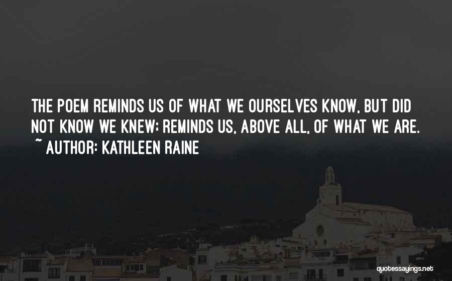 Kathleen Raine Quotes: The Poem Reminds Us Of What We Ourselves Know, But Did Not Know We Knew; Reminds Us, Above All, Of