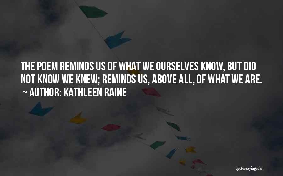 Kathleen Raine Quotes: The Poem Reminds Us Of What We Ourselves Know, But Did Not Know We Knew; Reminds Us, Above All, Of