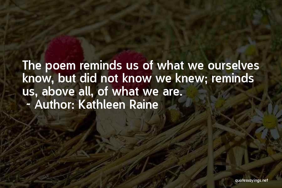 Kathleen Raine Quotes: The Poem Reminds Us Of What We Ourselves Know, But Did Not Know We Knew; Reminds Us, Above All, Of