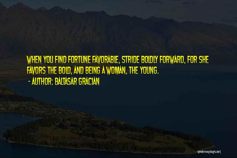 Baltasar Gracian Quotes: When You Find Fortune Favorable, Stride Boldly Forward, For She Favors The Bold, And Being A Woman, The Young.