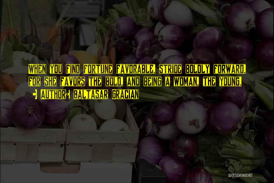 Baltasar Gracian Quotes: When You Find Fortune Favorable, Stride Boldly Forward, For She Favors The Bold, And Being A Woman, The Young.