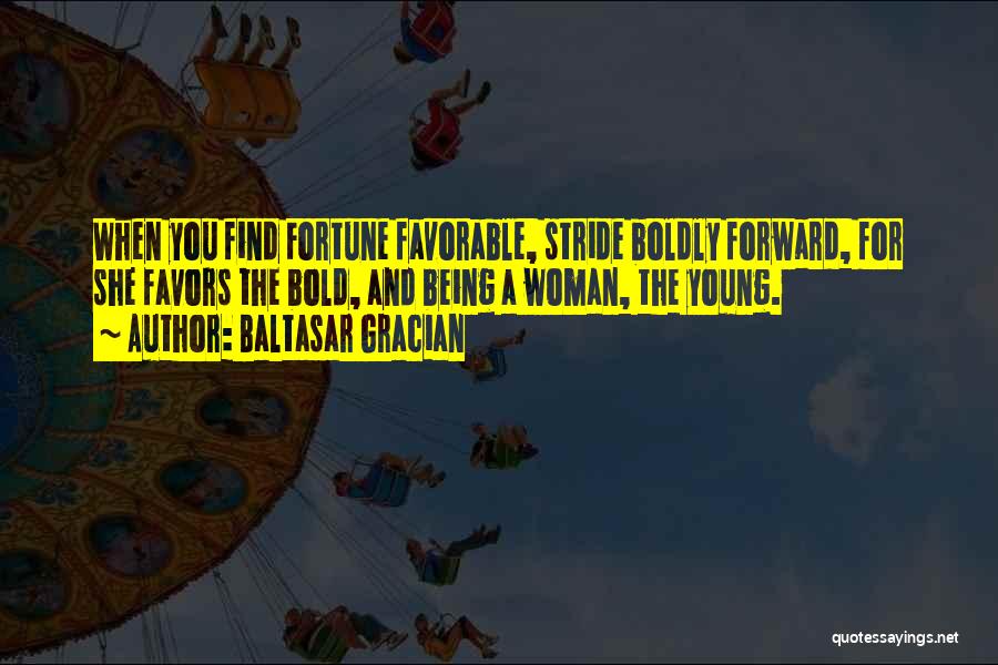 Baltasar Gracian Quotes: When You Find Fortune Favorable, Stride Boldly Forward, For She Favors The Bold, And Being A Woman, The Young.